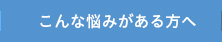 こんな悩みがある方へのページへ