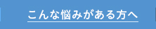 こんな悩みがある方へのページへ